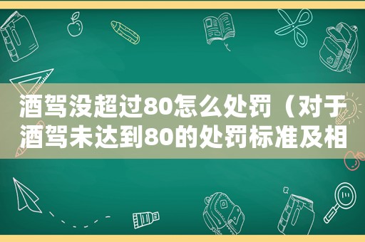 酒駕沒超過80怎么處罰（對于酒駕未達(dá)到80的處罰標(biāo)準(zhǔn)及相關(guān)法律規(guī)定）