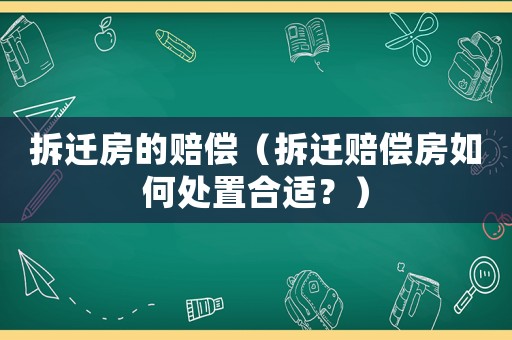 拆遷房的賠償（拆遷賠償房如何處置合適？）