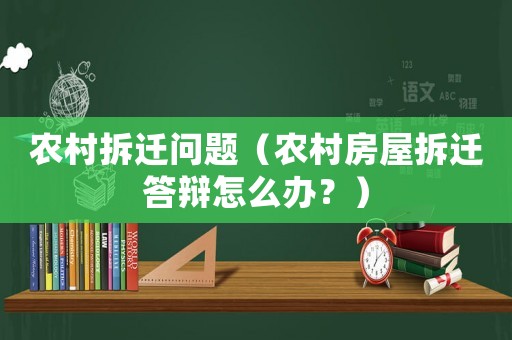 農村拆遷問題（農村房屋拆遷答辯怎么辦？）