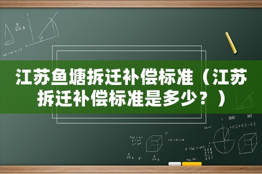 江蘇魚(yú)塘拆遷補(bǔ)償標(biāo)準(zhǔn)（江蘇拆遷補(bǔ)償標(biāo)準(zhǔn)是多少？）