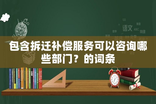 包含拆遷補償服務可以咨詢哪些部門？的詞條