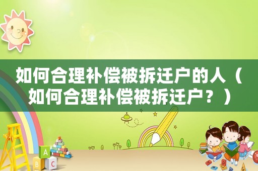 如何合理補(bǔ)償被拆遷戶的人（如何合理補(bǔ)償被拆遷戶？）