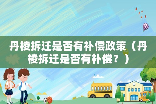 丹棱拆遷是否有補償政策（丹棱拆遷是否有補償？）