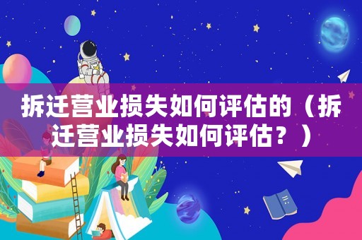 拆遷營業損失如何評估的（拆遷營業損失如何評估？）