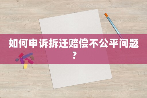 如何申訴拆遷賠償不公平問題？