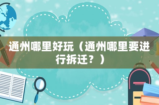 通州哪里好玩（通州哪里要進行拆遷？）
