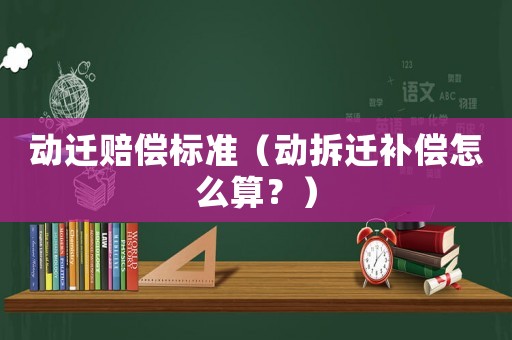 動(dòng)遷賠償標(biāo)準(zhǔn)（動(dòng)拆遷補(bǔ)償怎么算？）