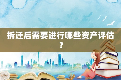 拆遷后需要進行哪些資產評估？