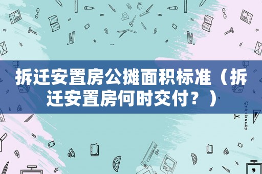 拆遷安置房公攤面積標(biāo)準(zhǔn)（拆遷安置房何時交付？）
