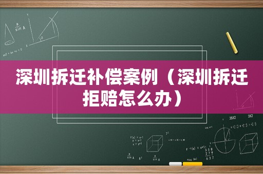 深圳拆遷補(bǔ)償案例（深圳拆遷拒賠怎么辦）