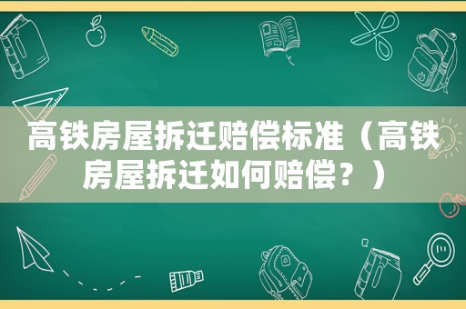 高鐵房屋拆遷賠償標準（高鐵房屋拆遷如何賠償？）