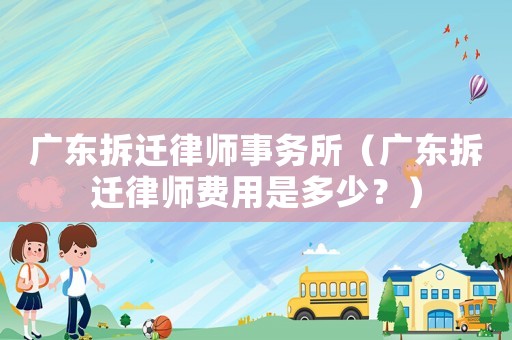 廣東拆遷律師事務(wù)所（廣東拆遷律師費(fèi)用是多少？）