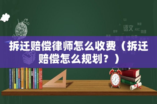 拆遷賠償律師怎么收費（拆遷賠償怎么規劃？）