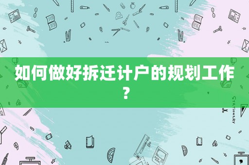 如何做好拆遷計戶的規(guī)劃工作？