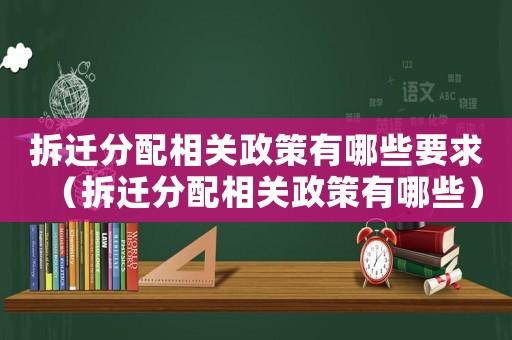 拆遷分配相關政策有哪些要求（拆遷分配相關政策有哪些）