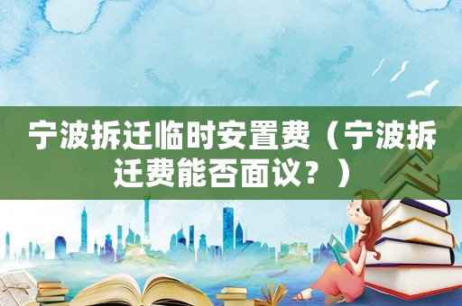 寧波拆遷臨時安置費（寧波拆遷費能否面議？）
