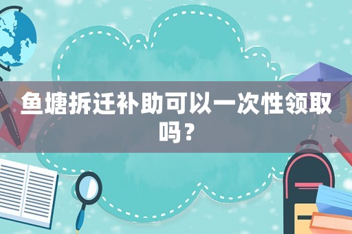 魚塘拆遷補助可以一次性領(lǐng)取嗎？