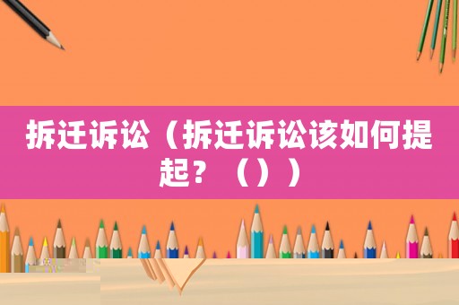拆遷訴訟（拆遷訴訟該如何提起？（））