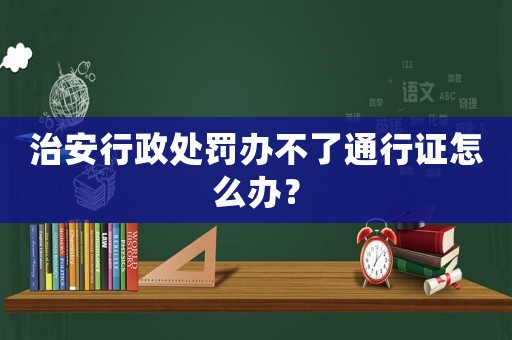 治安行政處罰辦不了通行證怎么辦？