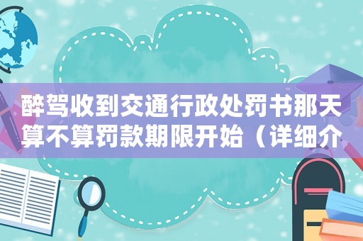 醉駕收到交通行政處罰書那天算不算罰款期限開始（詳細介紹）