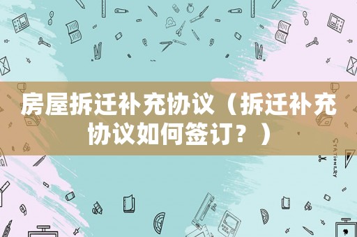 房屋拆遷補充協議（拆遷補充協議如何簽訂？）