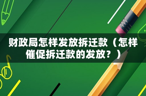 財(cái)政局怎樣發(fā)放拆遷款（怎樣催促拆遷款的發(fā)放？）