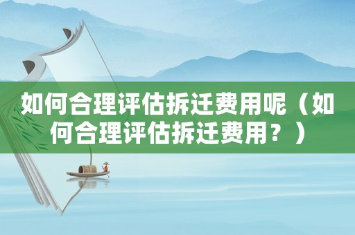 如何合理評估拆遷費用呢（如何合理評估拆遷費用？）