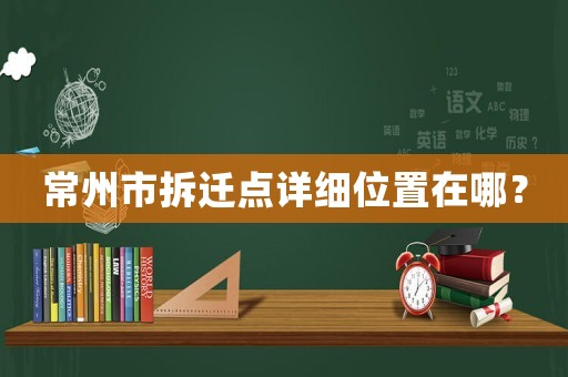常州市拆遷點詳細位置在哪？