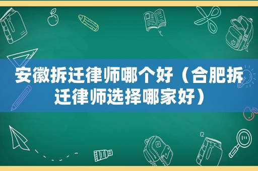 安徽拆遷律師哪個好（合肥拆遷律師選擇哪家好）
