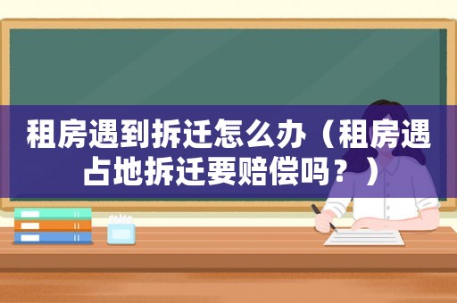 租房遇到拆遷怎么辦（租房遇占地拆遷要賠償嗎？）