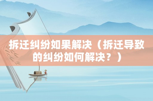 拆遷糾紛如果解決（拆遷導致的糾紛如何解決？）