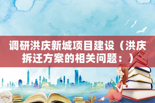 調(diào)研洪慶新城項(xiàng)目建設(shè)（洪慶拆遷方案的相關(guān)問題：）