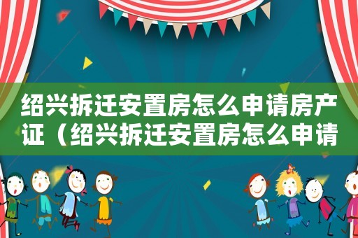 紹興拆遷安置房怎么申請房產證（紹興拆遷安置房怎么申請？）