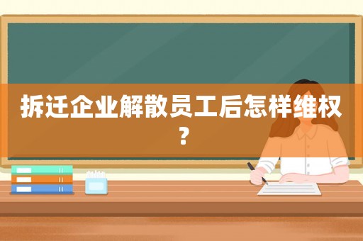 拆遷企業解散員工后怎樣維權？