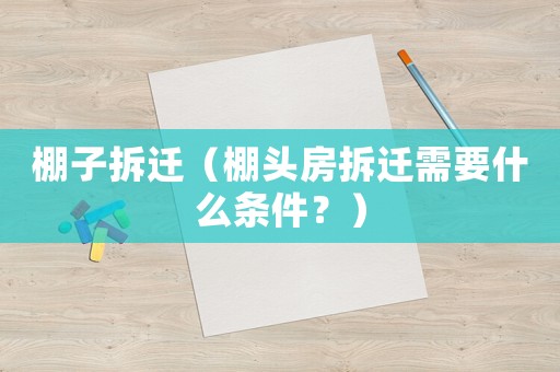 棚子拆遷（棚頭房拆遷需要什么條件？）