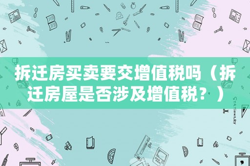 拆遷房買賣要交增值稅嗎（拆遷房屋是否涉及增值稅？）