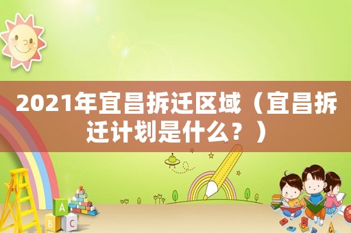2021年宜昌拆遷區(qū)域（宜昌拆遷計劃是什么？）
