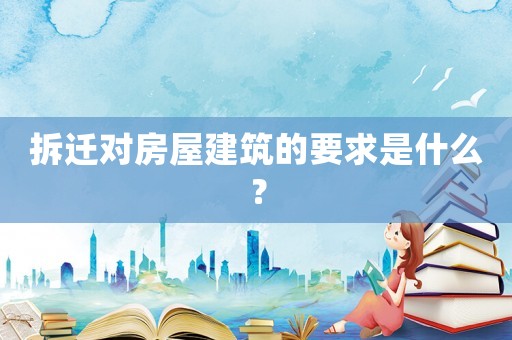 拆遷對房屋建筑的要求是什么？