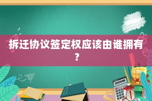 拆遷協議簽定權應該由誰擁有？