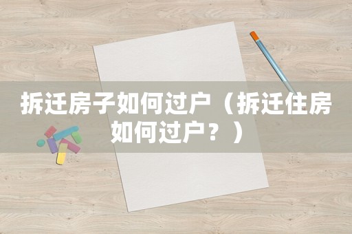 拆遷房子如何過戶（拆遷住房如何過戶？）