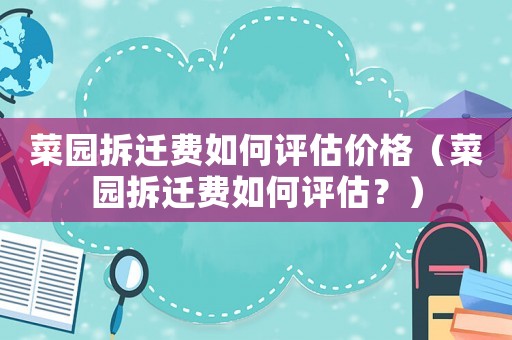 菜園拆遷費如何評估價格（菜園拆遷費如何評估？）