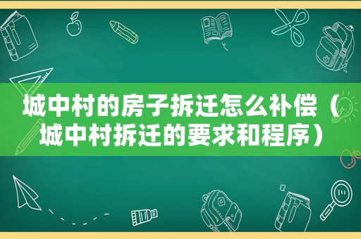 城中村的房子拆遷怎么補償（城中村拆遷的要求和程序）