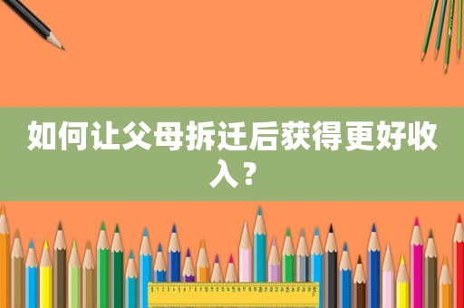 如何讓父母拆遷后獲得更好收入？