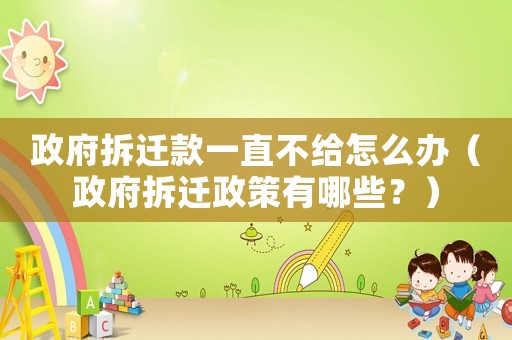政府拆遷款一直不給怎么辦（政府拆遷政策有哪些？）