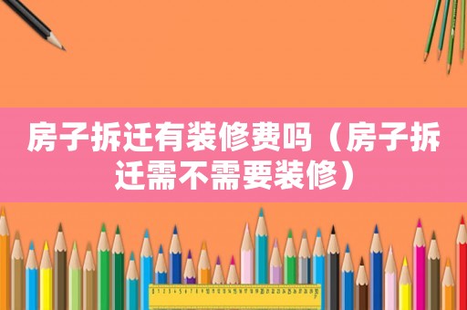 房子拆遷有裝修費嗎（房子拆遷需不需要裝修）