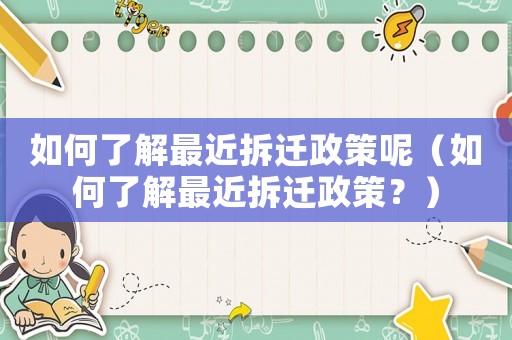 如何了解最近拆遷政策呢（如何了解最近拆遷政策？）