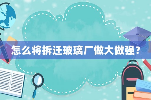 怎么將拆遷玻璃廠做大做強？