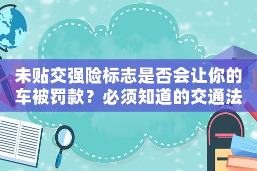 未貼交強險標志是否會讓你的車被罰款？必須知道的交通法規
