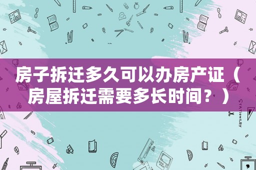 房子拆遷多久可以辦房產證（房屋拆遷需要多長時間？）