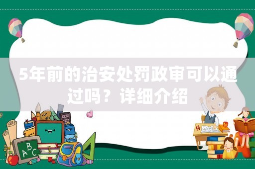 5年前的治安處罰政審可以通過嗎？詳細介紹